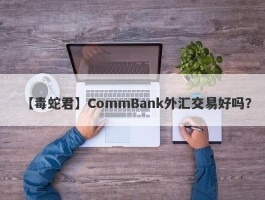 【毒蛇君】CommBank外汇交易好吗？
