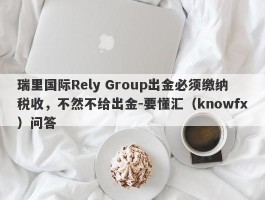 瑞里国际Rely Group出金必须缴纳税收，不然不给出金-要懂汇（knowfx）问答