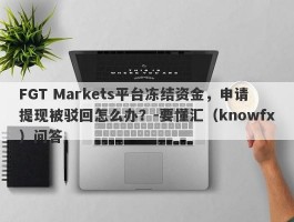 FGT Markets平台冻结资金，申请提现被驳回怎么办？-要懂汇（knowfx）问答