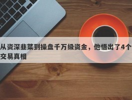 从资深韭菜到操盘千万级资金，他悟出了4个交易真相