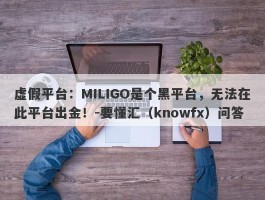 虚假平台：MILIGO是个黑平台，无法在此平台出金！-要懂汇（knowfx）问答