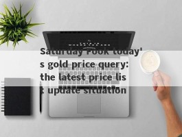 Saturday Fook today's gold price query: the latest price list update situation