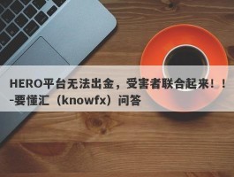 HERO平台无法出金，受害者联合起来！！-要懂汇（knowfx）问答