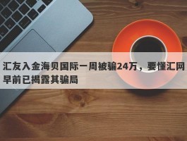 汇友入金海贝国际一周被骗24万，要懂汇网早前已揭露其骗局