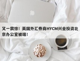 又一震惊！英国外汇券商HYCM兴业投资北京办公室被端！