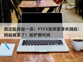 我还能再骗一波！PTFX普顿董事长回应：网站被黑了！维护要时间