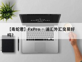 【毒蛇君】FxPro · 浦汇外汇交易好吗？
