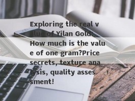 Exploring the real value of Yilan Gold: How much is the value of one gram?Price secrets, texture analysis, quality assessment!