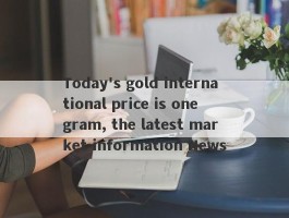 Today's gold international price is one gram, the latest market information News