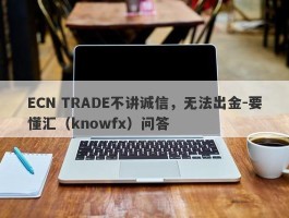 ECN TRADE不讲诚信，无法出金-要懂汇（knowfx）问答