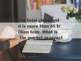 The total global gold is more than 65 trillion tons. What is the market prospect?