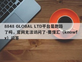 8848 GLOBAL LTD平台是跑路了吗，官网无法访问了-要懂汇（knowfx）问答