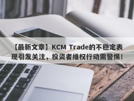 【最新文章】KCM Trade的不稳定表现引发关注，投资者维权行动需警惕！