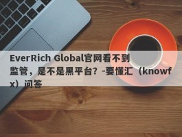 EverRich Global官网看不到监管，是不是黑平台？-要懂汇（knowfx）问答