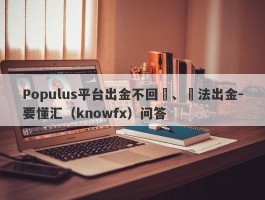 Populus平台出金不回應、無法出金-要懂汇（knowfx）问答