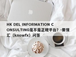 HK DEL INFORMATION CONSULTING是不是正规平台？-要懂汇（knowfx）问答