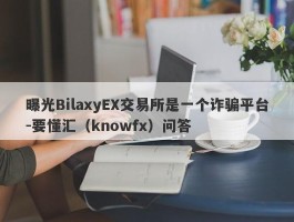 曝光BilaxyEX交易所是一个诈骗平台-要懂汇（knowfx）问答