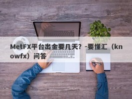 MetFX平台出金要几天？-要懂汇（knowfx）问答