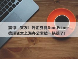 震惊！突发！外汇券商Doo Prime 德璞资本上海办公室被一锅端了！