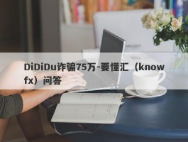 DiDiDu诈骗75万-要懂汇（knowfx）问答