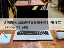 请问再FOGEE进行交易安全吗？-要懂汇（knowfx）问答