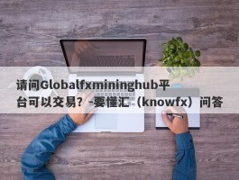 请问Globalfxmininghub平台可以交易？-要懂汇（knowfx）问答