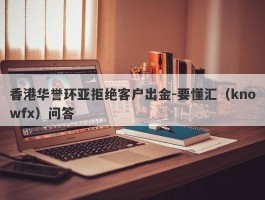 香港华誉环亚拒绝客户出金-要懂汇（knowfx）问答