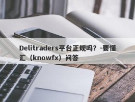 Delitraders平台正规吗？-要懂汇（knowfx）问答