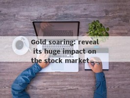 Gold soaring: reveal its huge impact on the stock market