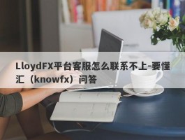 LloydFX平台客服怎么联系不上-要懂汇（knowfx）问答