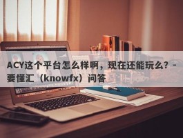 ACY这个平台怎么样啊，现在还能玩么？-要懂汇（knowfx）问答