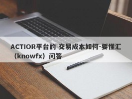 ACTIOR平台的 交易成本如何-要懂汇（knowfx）问答