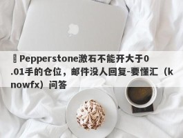 ​Pepperstone激石不能开大于0.01手的仓位，邮件没人回复-要懂汇（knowfx）问答