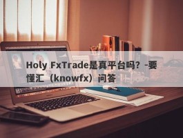 Holy FxTrade是真平台吗？-要懂汇（knowfx）问答