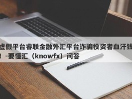 虚假平台睿联金融外汇平台诈骗投资者血汗钱！-要懂汇（knowfx）问答