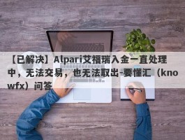 【已解决】Alpari艾福瑞入金一直处理中，无法交易，也无法取出-要懂汇（knowfx）问答