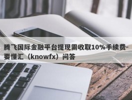 腾飞国际金融平台提现需收取10%手续费-要懂汇（knowfx）问答