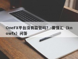 OneFX平台没有监管吗？-要懂汇（knowfx）问答