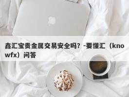 鑫汇宝贵金属交易安全吗？-要懂汇（knowfx）问答