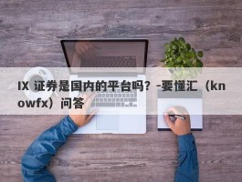 IX 证券是国内的平台吗？-要懂汇（knowfx）问答