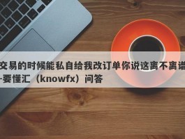 交易的时候能私自给我改订单你说这离不离谱-要懂汇（knowfx）问答