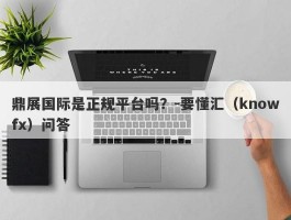 鼎展国际是正规平台吗？-要懂汇（knowfx）问答