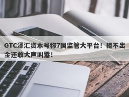 GTC泽汇资本号称7国监管大平台！拒不出金还敢大声叫嚣！