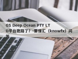 GS Deep Ocean PTY LTD平台跑路了？-要懂汇（knowfx）问答