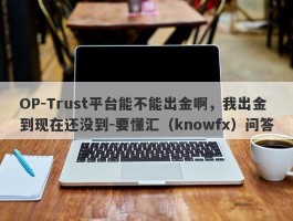 OP-Trust平台能不能出金啊，我出金到现在还没到-要懂汇（knowfx）问答