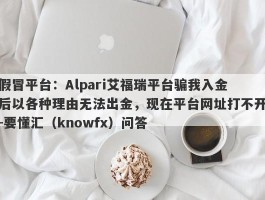 假冒平台：Alpari艾福瑞平台骗我入金后以各种理由无法出金，现在平台网址打不开-要懂汇（knowfx）问答