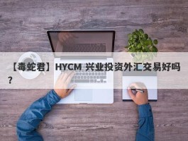 【毒蛇君】HYCM 兴业投资外汇交易好吗？
