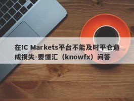 在IC Markets平台不能及时平仓造成损失-要懂汇（knowfx）问答