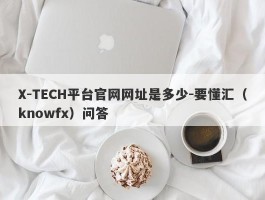 X-TECH平台官网网址是多少-要懂汇（knowfx）问答