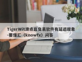 TigerWit滑点且交易软件有延迟现象-要懂汇（knowfx）问答